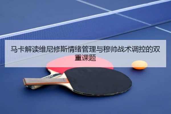 马卡解读维尼修斯情绪管理与穆帅战术调控的双重课题