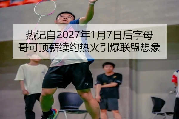 热记自2027年1月7日后字母哥可顶薪续约热火引爆联盟想象